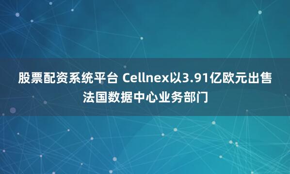 股票配资系统平台 Cellnex以3.91亿欧元出售法国数据中心业务部门
