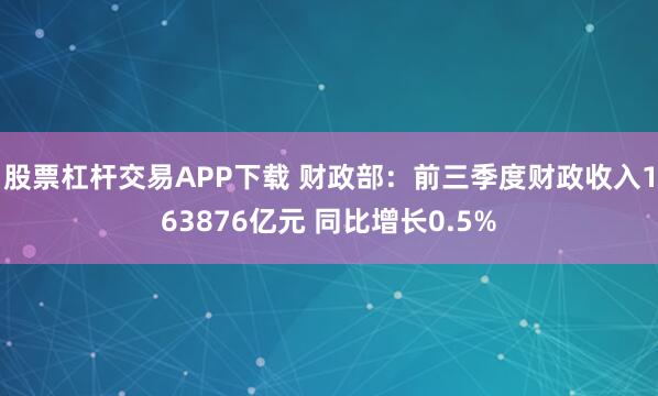 股票杠杆交易APP下载 财政部：前三季度财政收入163876亿元 同比增长0.5%