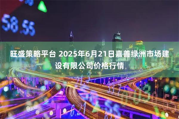 旺盛策略平台 2025年6月21日嘉善绿洲市场建设有限公司价格行情