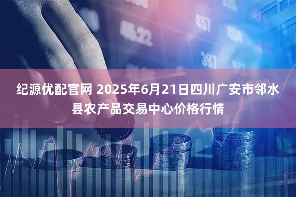 纪源优配官网 2025年6月21日四川广安市邻水县农产品交易中心价格行情