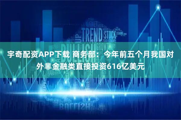 宇奇配资APP下载 商务部：今年前五个月我国对外非金融类直接投资616亿美元