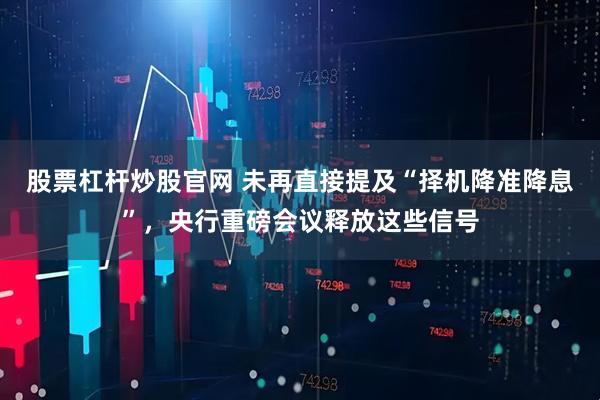 股票杠杆炒股官网 未再直接提及“择机降准降息”，央行重磅会议释放这些信号