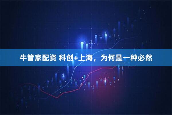 牛管家配资 科创+上海，为何是一种必然