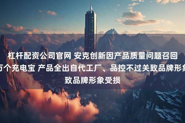 杠杆配资公司官网 安克创新因产品质量问题召回超百万个充电宝 产品全出自代工厂、品控不过关致品牌形象受损
