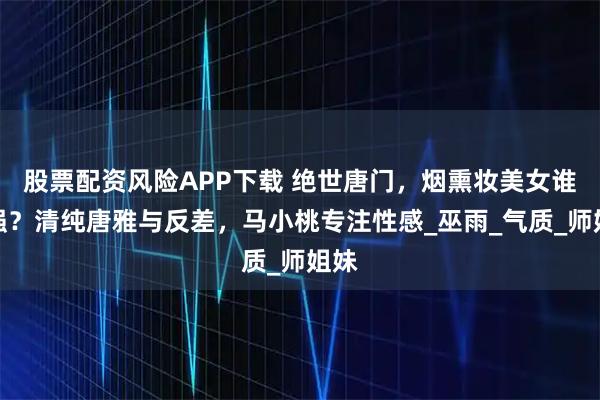 股票配资风险APP下载 绝世唐门，烟熏妆美女谁最强？清纯唐雅与反差，马小桃专注性感_巫雨_气质_师姐妹