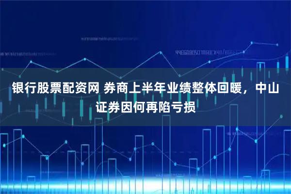 银行股票配资网 券商上半年业绩整体回暖，中山证券因何再陷亏损