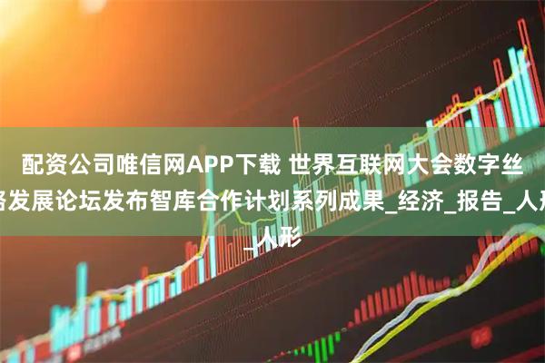 配资公司唯信网APP下载 世界互联网大会数字丝路发展论坛发布智库合作计划系列成果_经济_报告_人形