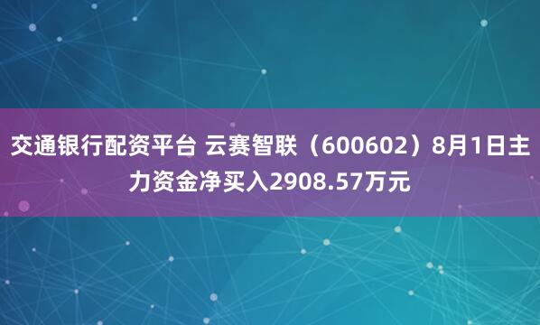 交通银行配资平台 云赛智联（600602）8月1日主力资金净买入2908.57万元