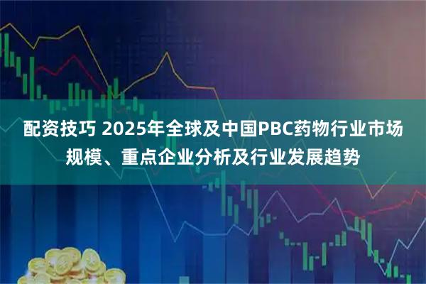 配资技巧 2025年全球及中国PBC药物行业市场规模、重点企业分析及行业发展趋势
