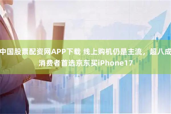 中国股票配资网APP下载 线上购机仍是主流，超八成消费者首选京东买iPhone17