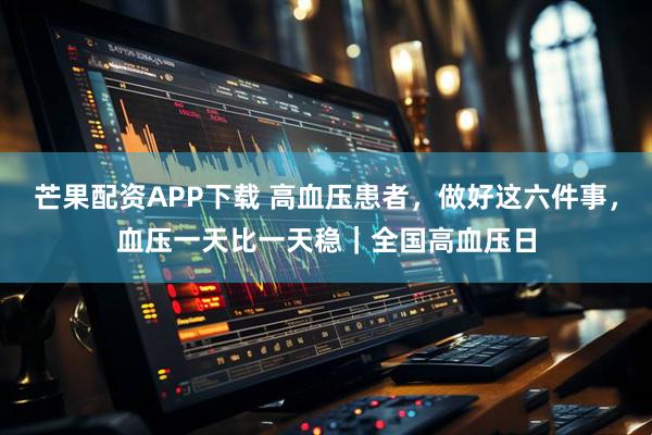 芒果配资APP下载 高血压患者，做好这六件事，血压一天比一天稳｜全国高血压日