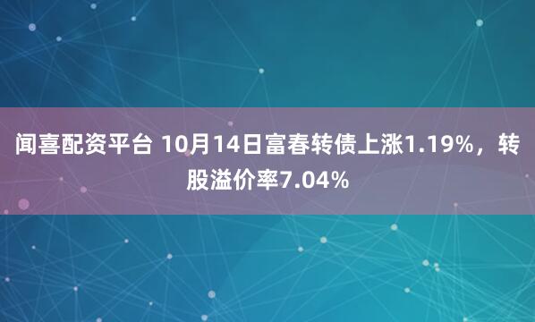 闻喜配资平台 10月14日富春转债上涨1.19%，转股溢价率7.04%