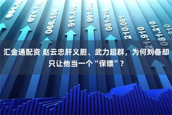 汇金通配资 赵云忠肝义胆、武力超群，为何刘备却只让他当一个“保镖”？