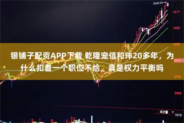银铺子配资APP下载 乾隆宠信和珅20多年，为什么扣着一个职位不给，真是权力平衡吗