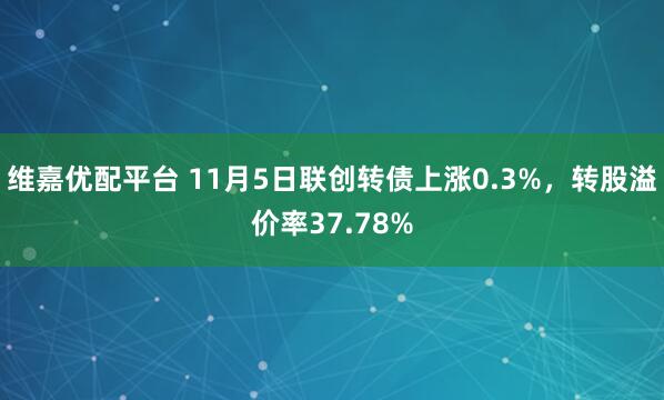 维嘉优配平台 11月5日联创转债上涨0.3%，转股溢价率37.78%