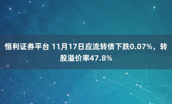 恒利证券平台 11月17日应流转债下跌0.07%，转股溢价率47.8%