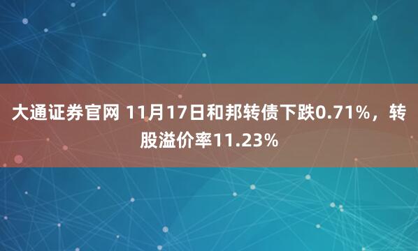 大通证券官网 11月17日和邦转债下跌0.71%，转股溢价率11.23%