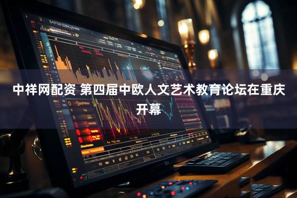 中祥网配资 第四届中欧人文艺术教育论坛在重庆开幕