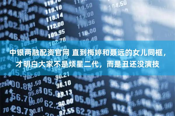 中银两融配资官网 直到梅婷和聂远的女儿同框，才明白大家不是烦星二代，而是丑还没演技