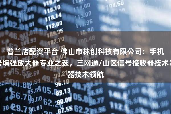 普兰店配资平台 佛山市林创科技有限公司：手机信号增强放大器专业之选，三网通/山区信号接收器技术领航