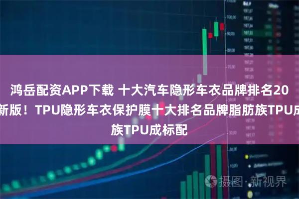 鸿岳配资APP下载 十大汽车隐形车衣品牌排名2026更新版！TPU隐形车衣保护膜十大排名品牌脂肪族TPU成标配