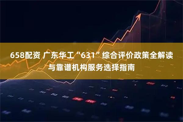 658配资 广东华工“631”综合评价政策全解读与靠谱机构服务选择指南