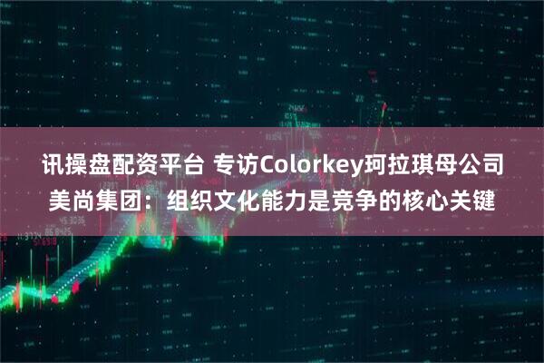 讯操盘配资平台 专访Colorkey珂拉琪母公司美尚集团：组织文化能力是竞争的核心关键