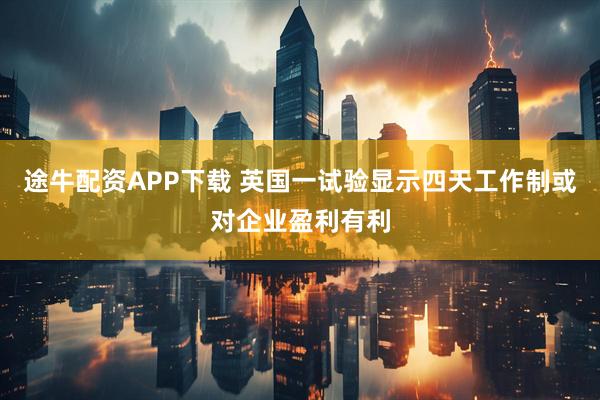途牛配资APP下载 英国一试验显示四天工作制或对企业盈利有利
