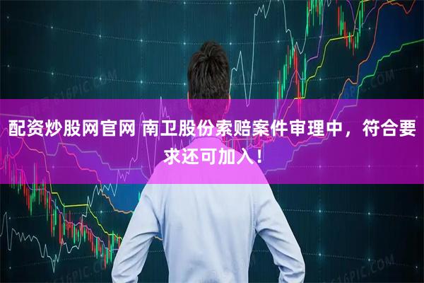配资炒股网官网 南卫股份索赔案件审理中，符合要求还可加入！