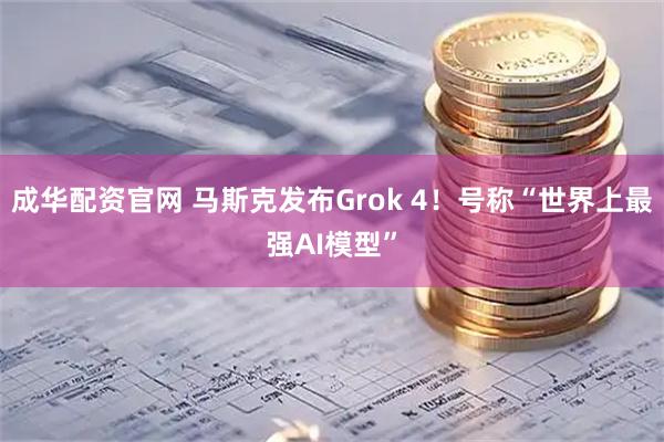 成华配资官网 马斯克发布Grok 4！号称“世界上最强AI模型”