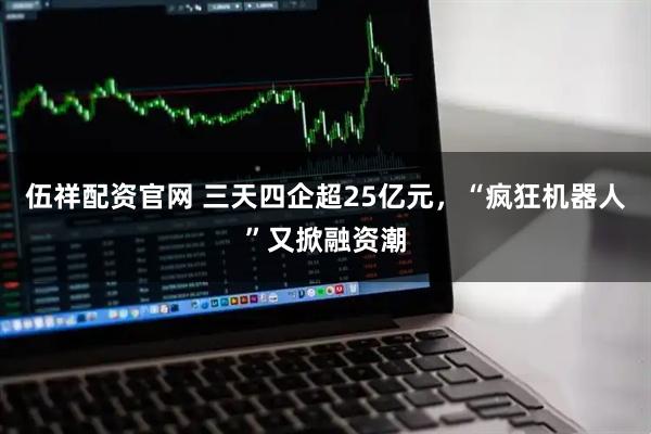 伍祥配资官网 三天四企超25亿元，“疯狂机器人”又掀融资潮