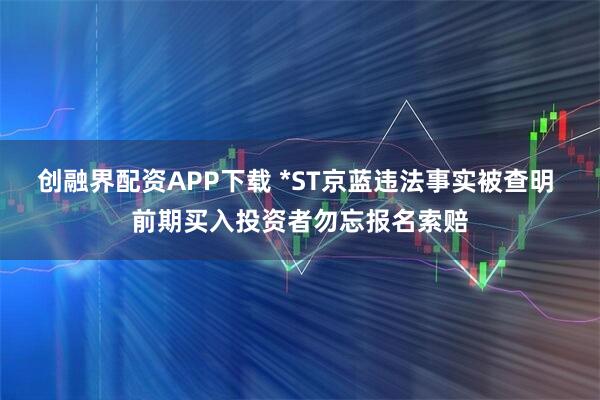 创融界配资APP下载 *ST京蓝违法事实被查明 前期买入投资者勿忘报名索赔