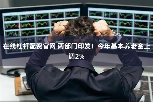 在线杠杆配资官网 两部门印发！今年基本养老金上调2%