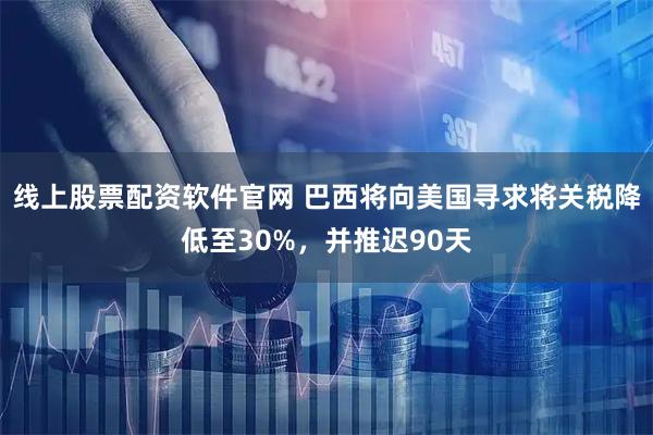 线上股票配资软件官网 巴西将向美国寻求将关税降低至30%，并推迟90天