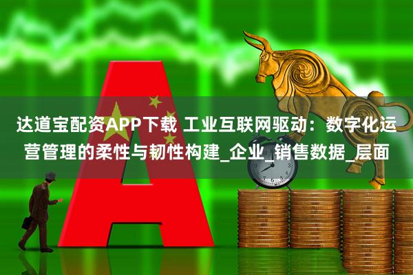 达道宝配资APP下载 工业互联网驱动：数字化运营管理的柔性与韧性构建_企业_销售数据_层面