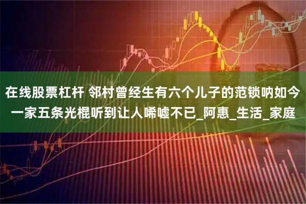 在线股票杠杆 邻村曾经生有六个儿子的范锁呐如今一家五条光棍听到让人唏嘘不已_阿惠_生活_家庭