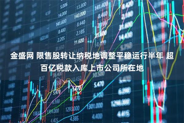 金盛网 限售股转让纳税地调整平稳运行半年 超百亿税款入库上市公司所在地
