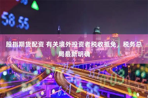 股指期货配资 有关境外投资者税收抵免，税务总局最新明确