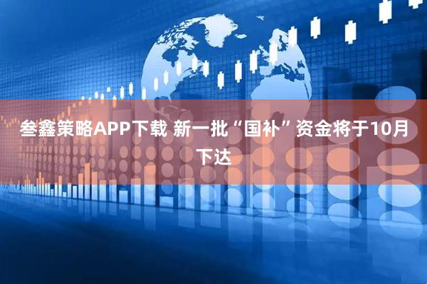叁鑫策略APP下载 新一批“国补”资金将于10月下达