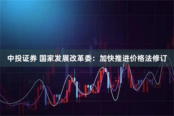 中投证券 国家发展改革委：加快推进价格法修订