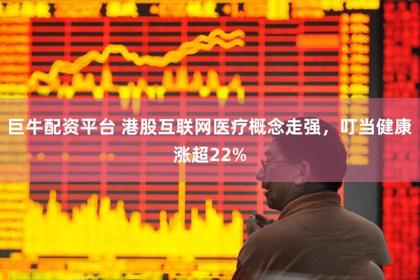 巨牛配资平台 港股互联网医疗概念走强，叮当健康涨超22%