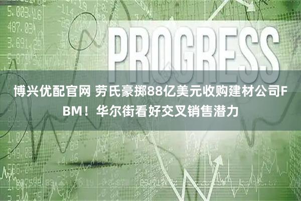 博兴优配官网 劳氏豪掷88亿美元收购建材公司FBM！华尔街看好交叉销售潜力