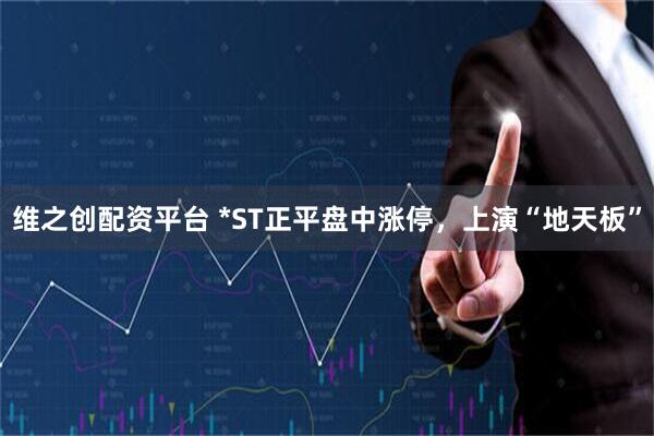 维之创配资平台 *ST正平盘中涨停，上演“地天板”