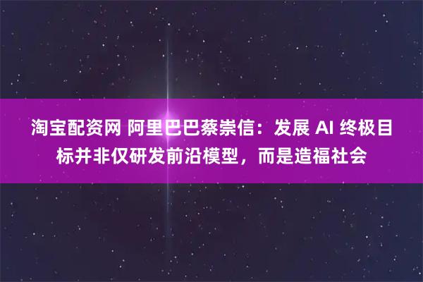 淘宝配资网 阿里巴巴蔡崇信：发展 AI 终极目标并非仅研发前沿模型，而是造福社会