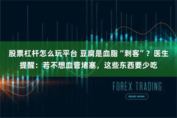 股票杠杆怎么玩平台 豆腐是血脂“刺客”？医生提醒：若不想血管堵塞，这些东西要少吃